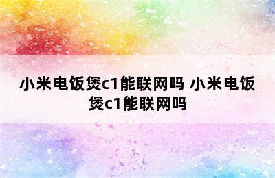 小米电饭煲c1能联网吗 小米电饭煲c1能联网吗